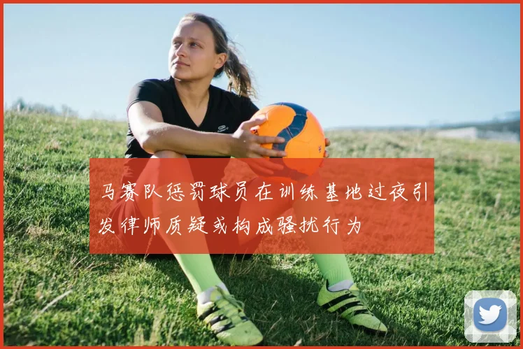 马赛队惩罚球员在训练基地过夜引发律师质疑或构成骚扰行为