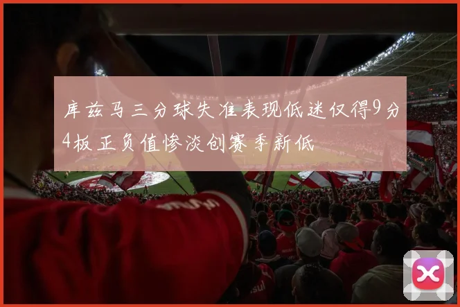 库兹马三分球失准表现低迷仅得9分4板正负值惨淡创赛季新低
