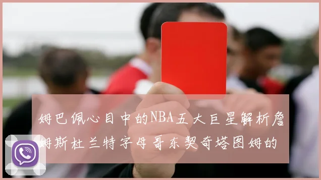 姆巴佩心目中的NBA五大巨星解析詹姆斯杜兰特字母哥东契奇塔图姆的独特魅力