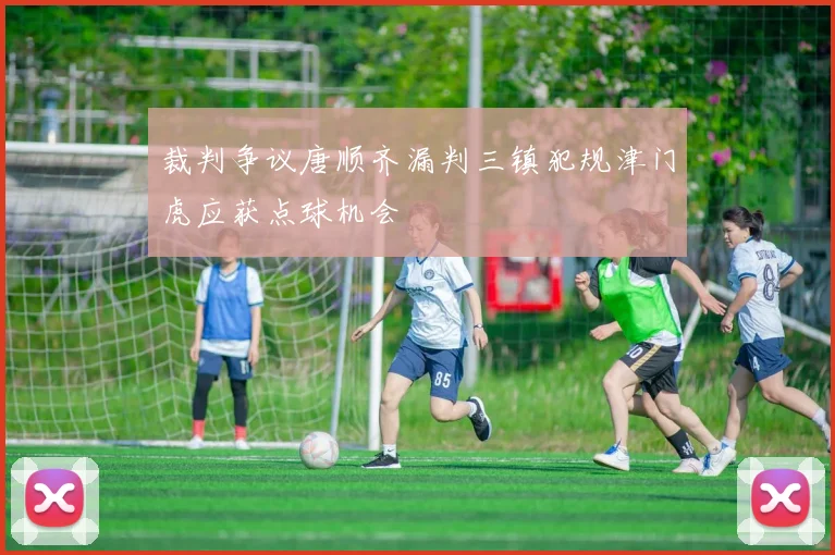 裁判争议唐顺齐漏判三镇犯规津门虎应获点球机会