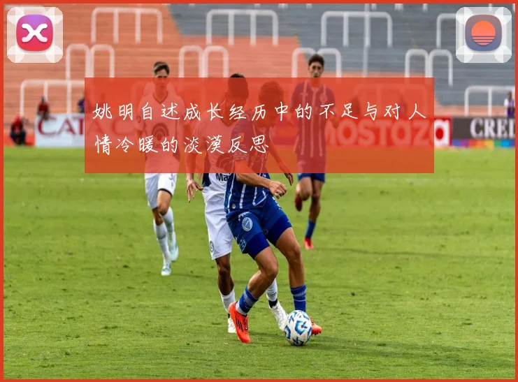 姚明自述成长经历中的不足与对人情冷暖的淡漠反思