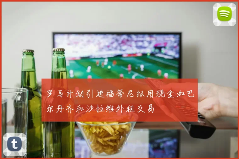 罗马计划引进福蒂尼拟用现金加巴尔丹齐和沙拉维外租交易