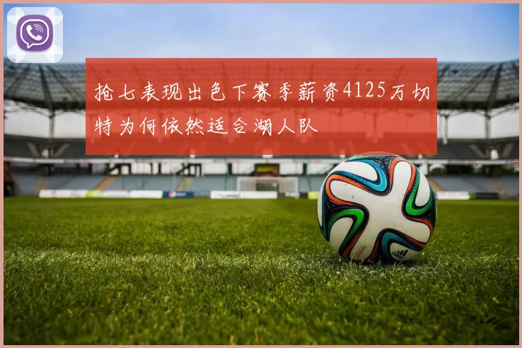 抢七表现出色下赛季薪资4125万切特为何依然适合湖人队