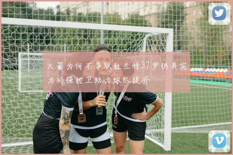 火箭为何不争取杜兰特37岁仍具实力补强控卫助力球队提升