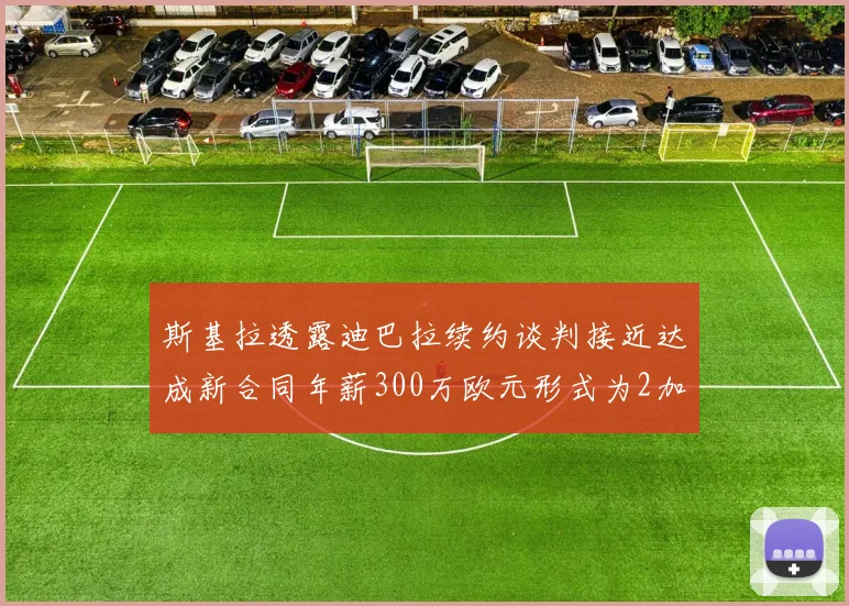 斯基拉透露迪巴拉续约谈判接近达成新合同年薪300万欧元形式为2加1