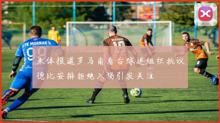 米体报道罗马南看台球迷组织抗议德比安排拒绝入场引发关注