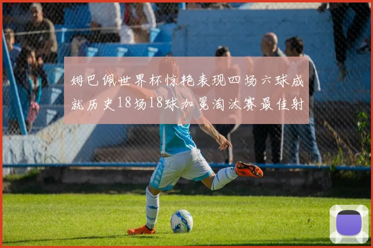 姆巴佩世界杯惊艳表现四场六球成就历史18场18球加冕淘汰赛最佳射手