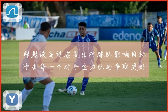 邱彪谈高诗岩复出对球队影响目标冲击每一个对手全力以赴争取更好成绩