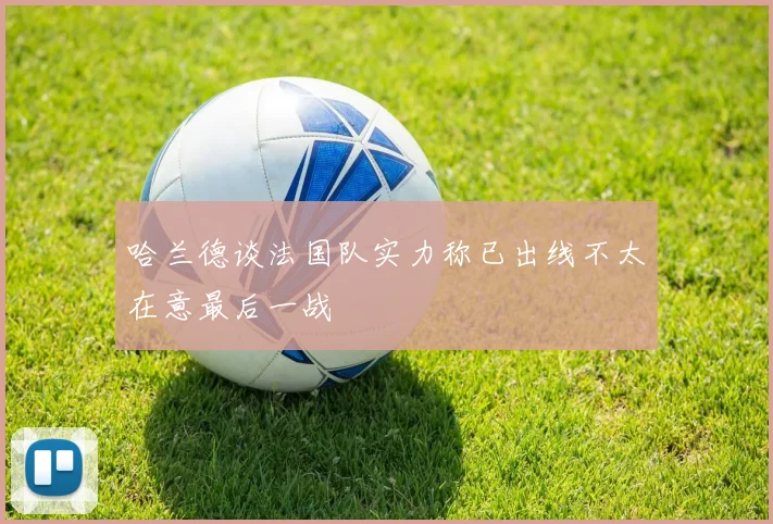 哈兰德谈法国队实力称已出线不太在意最后一战