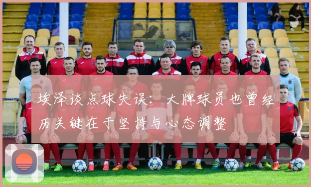 埃泽谈点球失误：大牌球员也曾经历关键在于坚持与心态调整