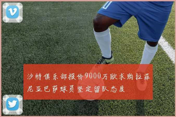 沙特俱乐部报价9000万欧求购拉菲尼亚巴萨球员坚定留队态度