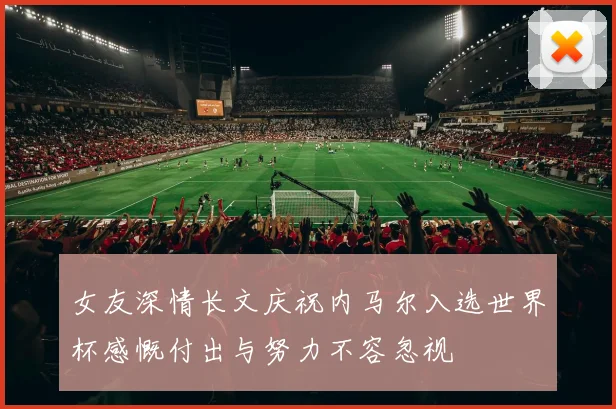 女友深情长文庆祝内马尔入选世界杯感慨付出与努力不容忽视