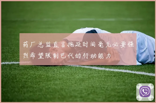 药厂总监直言拖延时间毫无必要强烈希望限制巴代的行动能力