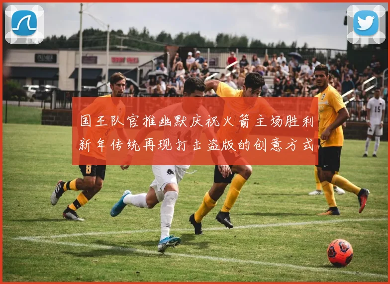 国王队官推幽默庆祝火箭主场胜利新年传统再现打击盗版的创意方式