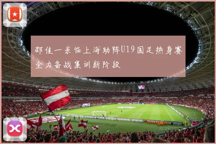 邵佳一亲临上海助阵U19国足热身赛全力备战集训新阶段