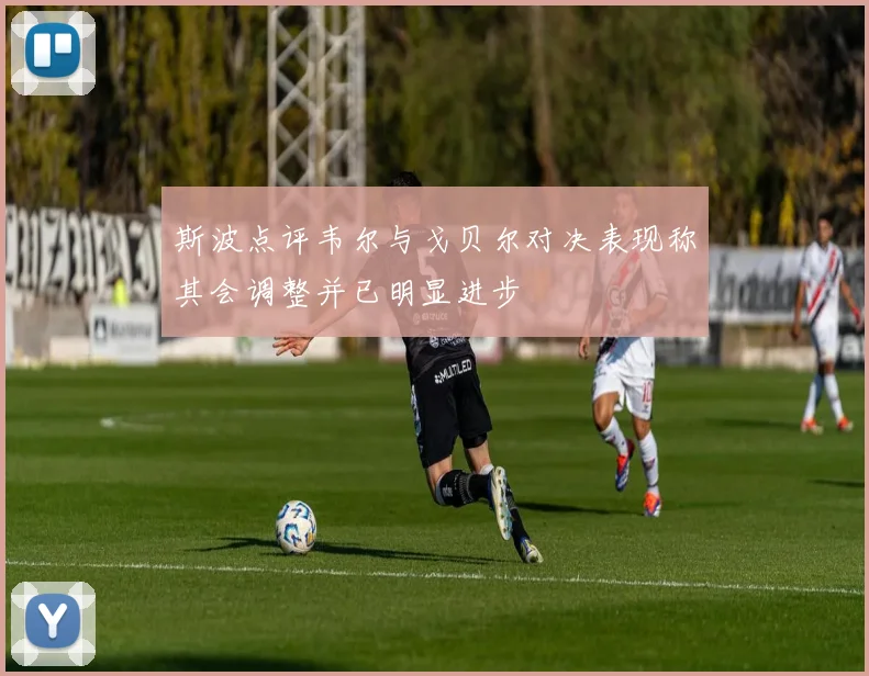 斯波点评韦尔与戈贝尔对决表现称其会调整并已明显进步