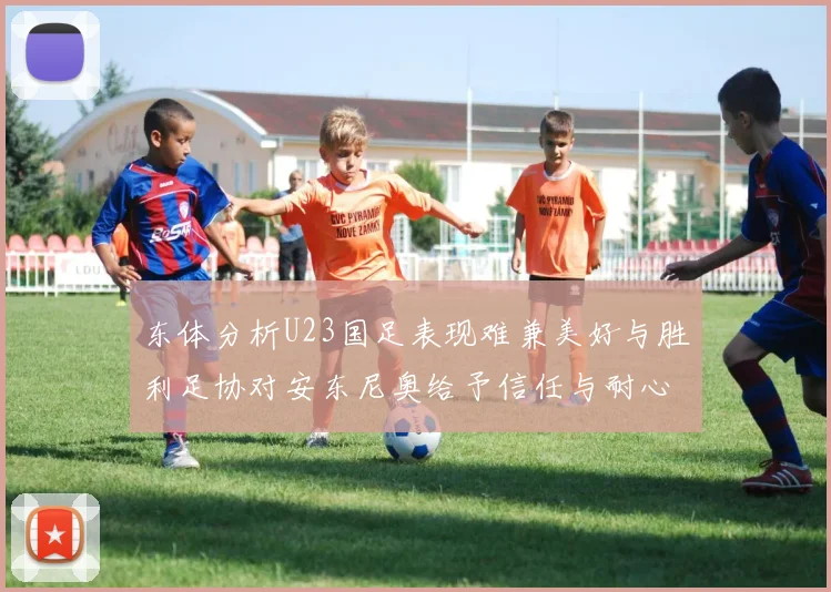 东体分析U23国足表现难兼美好与胜利足协对安东尼奥给予信任与耐心
