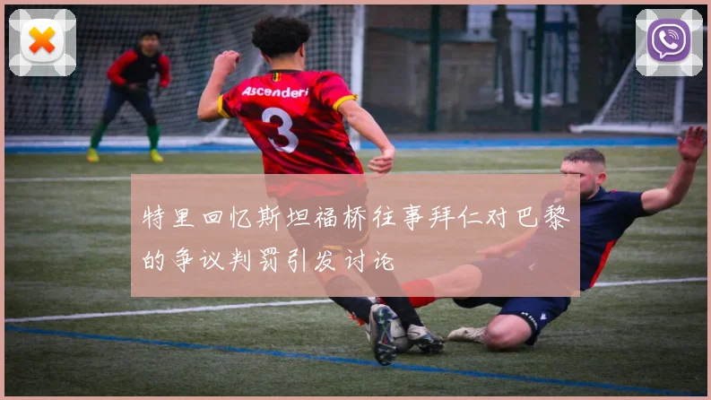 特里回忆斯坦福桥往事拜仁对巴黎的争议判罚引发讨论