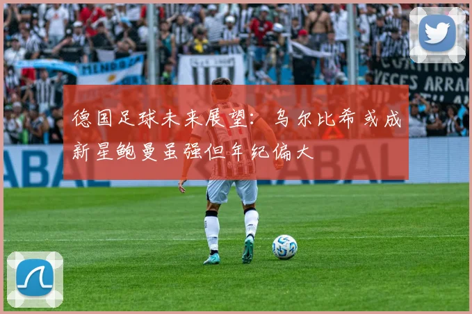 德国足球未来展望：乌尔比希或成新星鲍曼虽强但年纪偏大