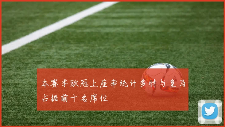 本赛季欧冠上座率统计多特与皇马占据前十名席位