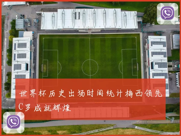 世界杯历史出场时间统计梅西领先C罗成就辉煌