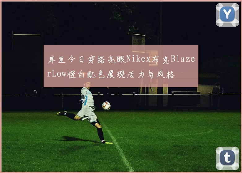 库里今日穿搭亮眼Nikex布克BlazerLow橙白配色展现活力与风格