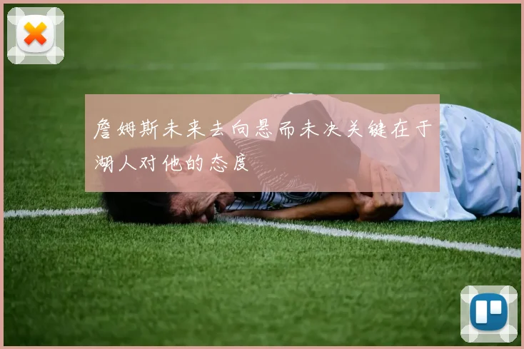 詹姆斯未来去向悬而未决关键在于湖人对他的态度