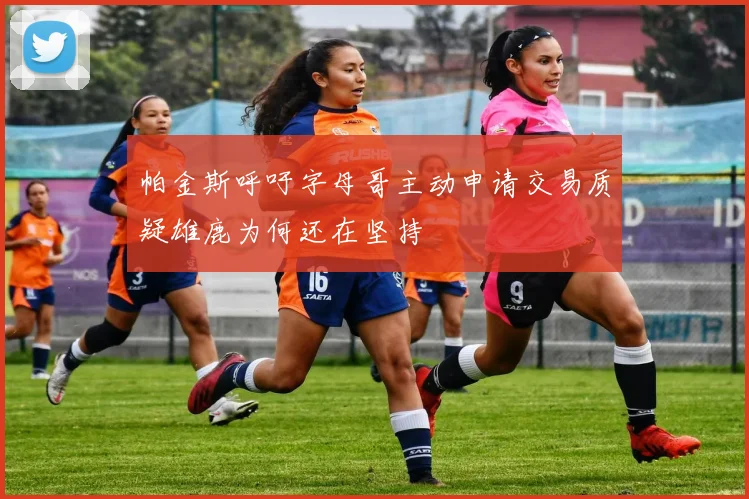帕金斯呼吁字母哥主动申请交易质疑雄鹿为何还在坚持