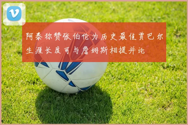 阿泰称赞张伯伦为历史最佳贾巴尔生涯长度可与詹姆斯相提并论