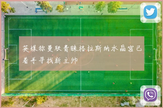 英媒称曼联青睐格拉斯纳水晶宫已着手寻找新主帅