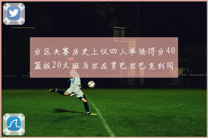 分区决赛历史上仅四人单场得分40篮板20文班马尔龙贾巴尔巴克利同台竞技