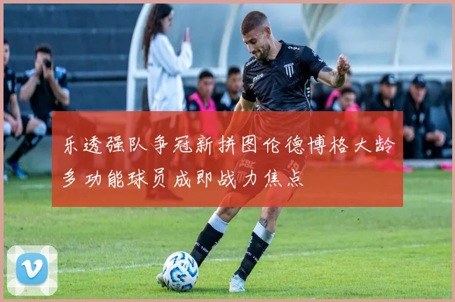 乐透强队争冠新拼图伦德博格大龄多功能球员成即战力焦点